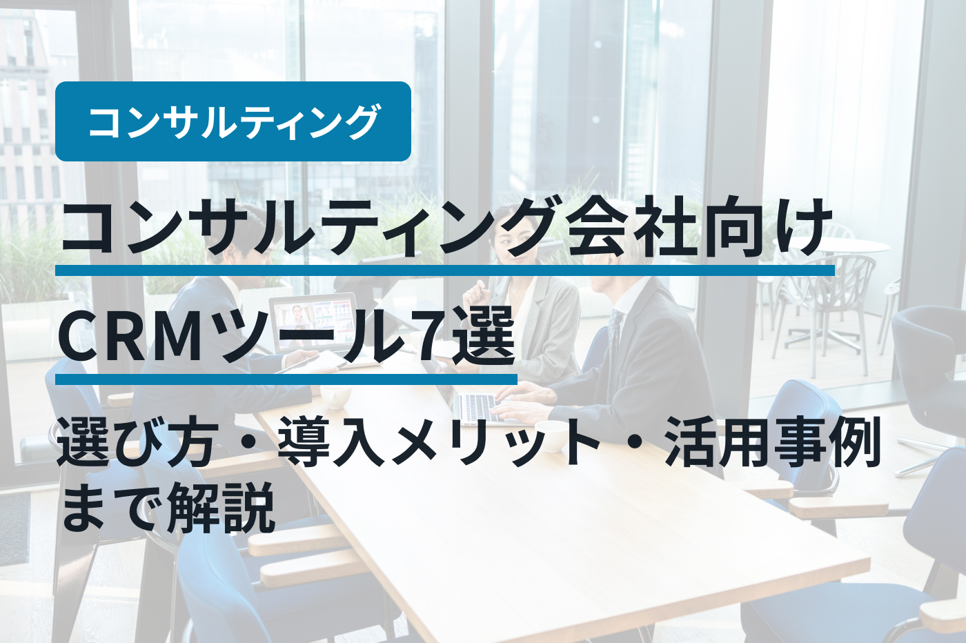 コンサルティング会社向けCRMツール7選｜選び方・導入メリット・活用事例まで解説