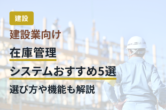 建設業向け在庫管理システムおすすめ5選｜選び方や機能も解説