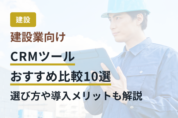 建設業向けCRMツールおすすめ比較10選｜選び方や導入メリットも解説