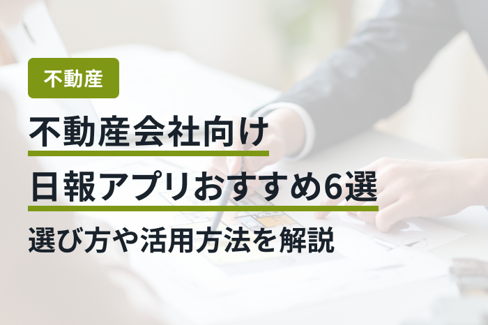 不動産会社向け日報アプリおすすめ6選｜選び方や活用方法を解説
