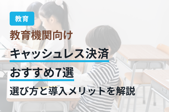 教育機関向けキャッシュレス決済おすすめ7選｜選び方と導入メリットを解説